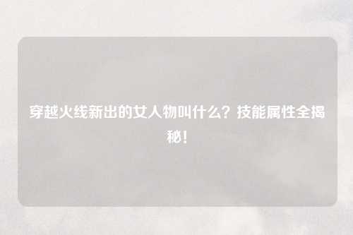 穿越火线新出的女人物叫什么？技能属性全揭秘！