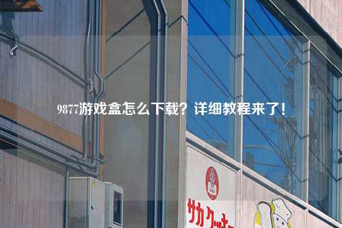 9877游戏盒怎么下载？详细教程来了！