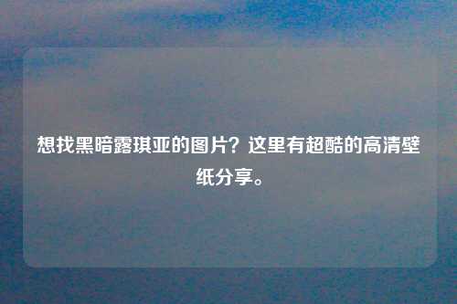 想找黑暗露琪亚的图片？这里有超酷的高清壁纸分享。