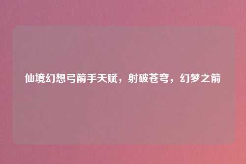 仙境幻想弓箭手天赋，射破苍穹，幻梦之箭