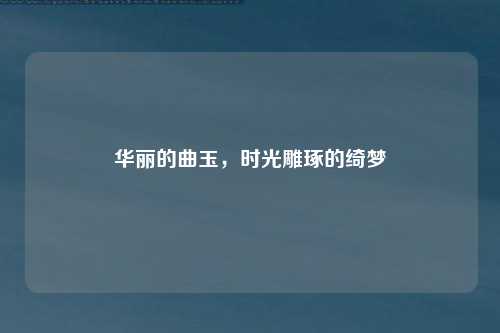 华丽的曲玉，时光雕琢的绮梦