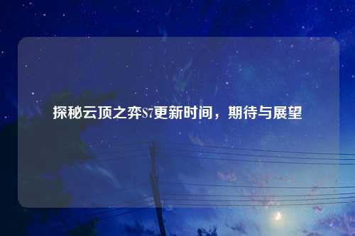探秘云顶之弈S7更新时间，期待与展望