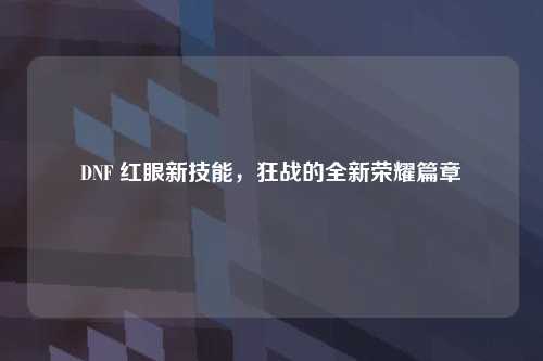 DNF 红眼新技能，狂战的全新荣耀篇章