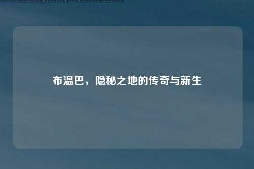 布温巴，隐秘之地的传奇与新生