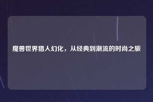 魔兽世界猎人幻化，从经典到潮流的时尚之旅
