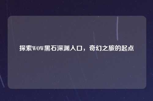 探索WOW黑石深渊入口，奇幻之旅的起点