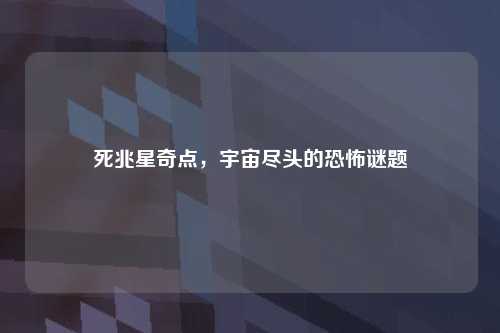 死兆星奇点，宇宙尽头的恐怖谜题