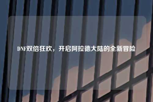 DNF双倍狂欢，开启阿拉德大陆的全新冒险