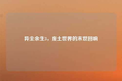 异尘余生3，废土世界的末世回响