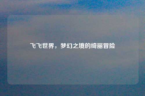 飞飞世界，梦幻之境的绮丽冒险