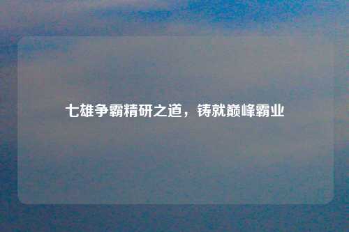 七雄争霸精研之道，铸就巅峰霸业