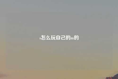 s怎么玩自己的m的