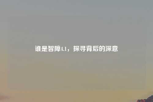 谁是智障4.1，探寻背后的深意