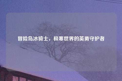 冒险岛冰骑士，极寒世界的英勇守护者