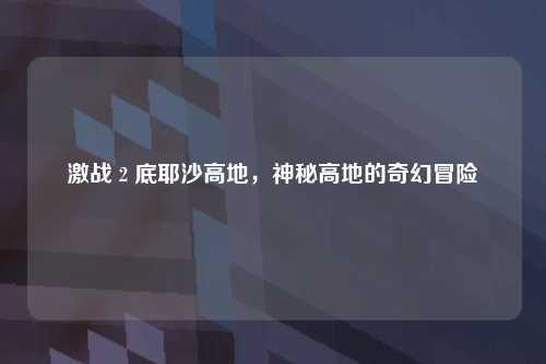 激战 2 底耶沙高地，神秘高地的奇幻冒险