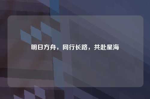 明日方舟，同行长路，共赴星海