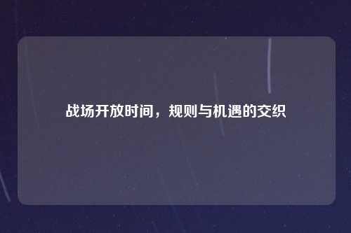 战场开放时间，规则与机遇的交织
