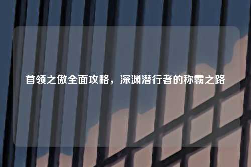 首领之傲全面攻略，深渊潜行者的称霸之路