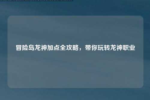 冒险岛龙神加点全攻略，带你玩转龙神职业