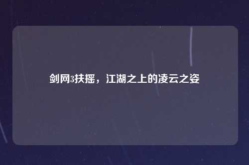 剑网3扶摇，江湖之上的凌云之姿