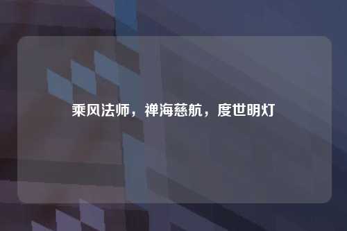 乘风法师，禅海慈航，度世明灯