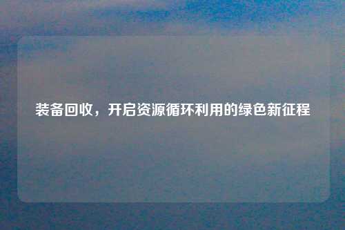 装备回收，开启资源循环利用的绿色新征程