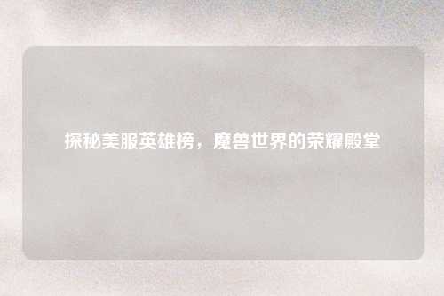 探秘美服英雄榜，魔兽世界的荣耀殿堂