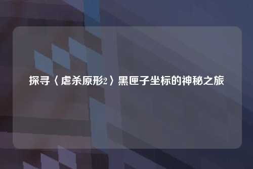 探寻〈虐杀原形2〉黑匣子坐标的神秘之旅