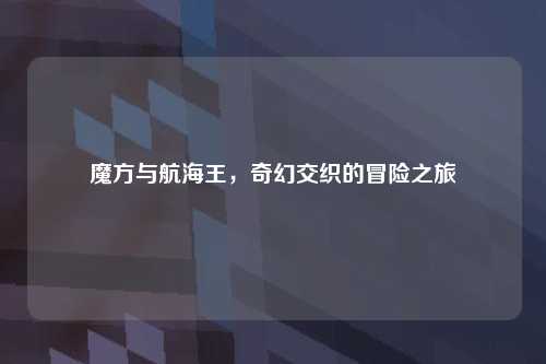魔方与航海王，奇幻交织的冒险之旅