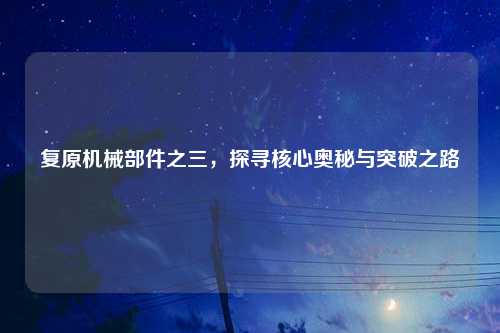 复原机械部件之三，探寻核心奥秘与突破之路