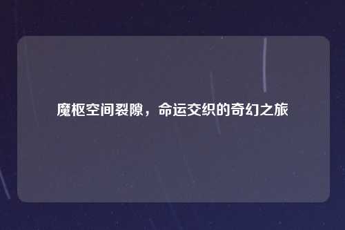 魔枢空间裂隙，命运交织的奇幻之旅