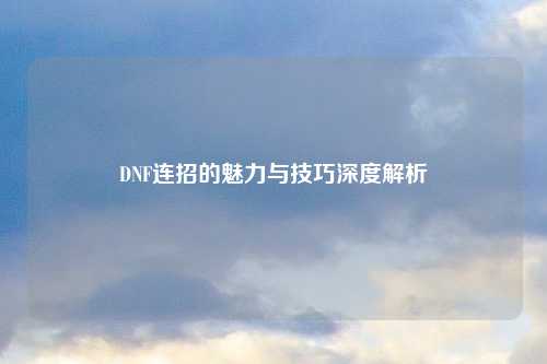 DNF连招的魅力与技巧深度解析
