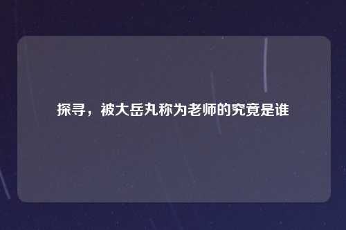 探寻，被大岳丸称为老师的究竟是谁