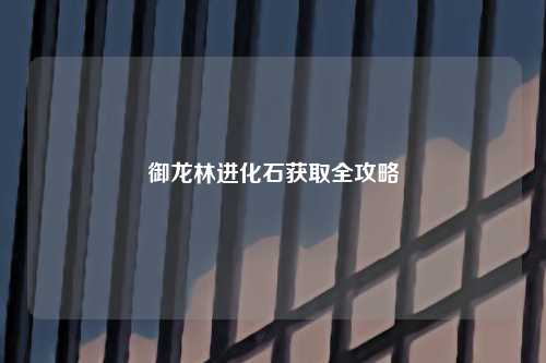御龙林进化石获取全攻略