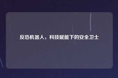 反恐机器人，科技赋能下的安全卫士