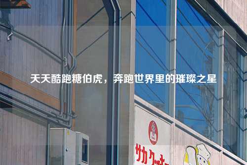 天天酷跑糖伯虎，奔跑世界里的璀璨之星