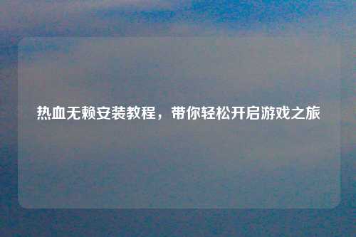 热血无赖安装教程，带你轻松开启游戏之旅