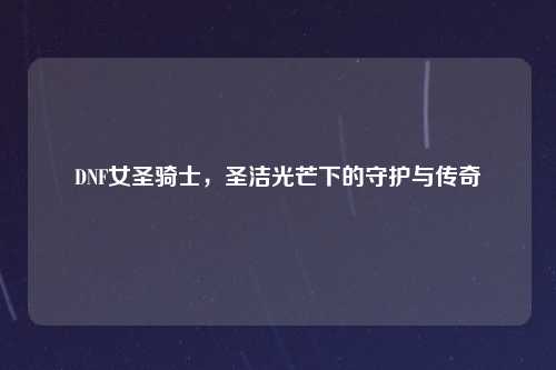 DNF女圣骑士，圣洁光芒下的守护与传奇