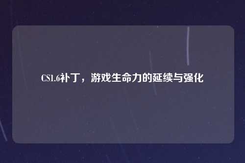 CS1.6补丁，游戏生命力的延续与强化