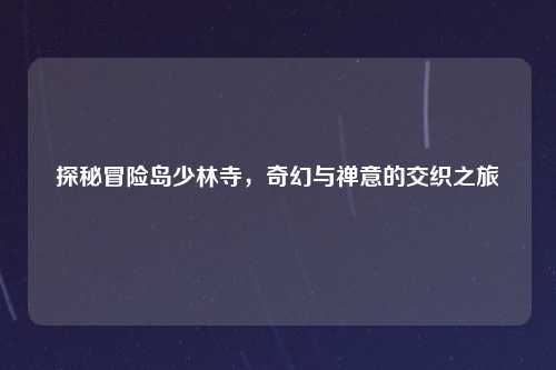 探秘冒险岛少林寺，奇幻与禅意的交织之旅