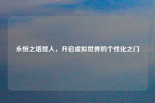 永恒之塔捏人，开启虚拟世界的个性化之门