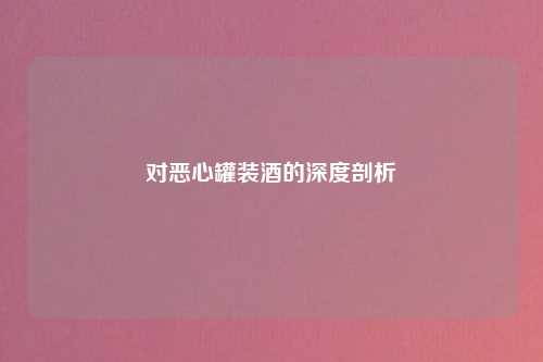 对恶心罐装酒的深度剖析