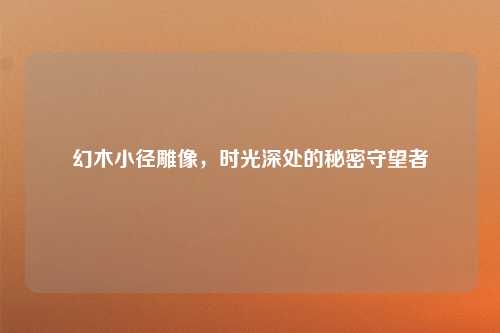 幻木小径雕像，时光深处的秘密守望者