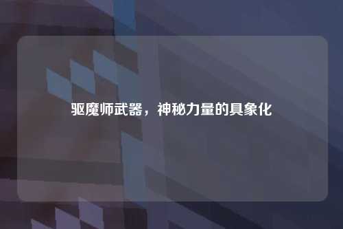 驱魔师武器，神秘力量的具象化