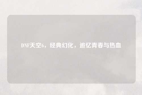 DNF天空6，经典幻化，追忆青春与热血