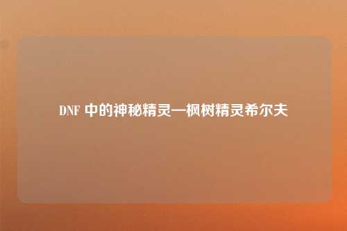 DNF 中的神秘精灵—枫树精灵希尔夫