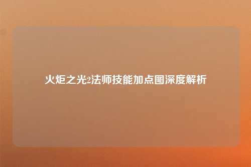 火炬之光2法师技能加点图深度解析