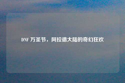 DNF 万圣节，阿拉德大陆的奇幻狂欢
