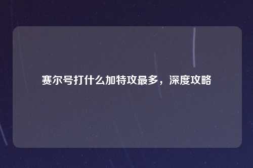 赛尔号打什么加特攻最多，深度攻略