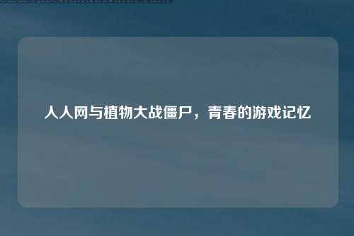 人人网与植物大战僵尸，青春的游戏记忆